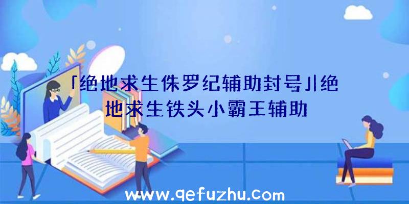 「绝地求生侏罗纪辅助封号」|绝地求生铁头小霸王辅助